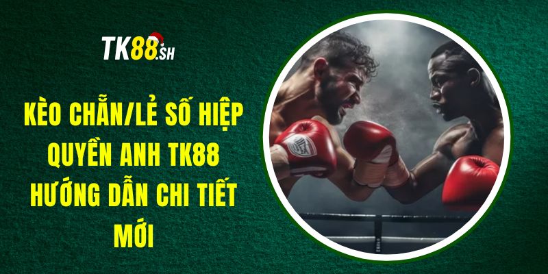 Kèo Chẵn/Lẻ Số Hiệp Quyền Anh TK88 – Hướng Dẫn Chi Tiết Mới
