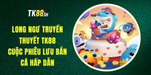 Long Ngư Truyền Thuyết TK88 - Cuộc Phiêu Lưu Bắn Cá Hấp Dẫn