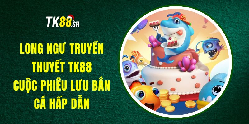 Long Ngư Truyền Thuyết TK88 - Cuộc Phiêu Lưu Bắn Cá Hấp Dẫn