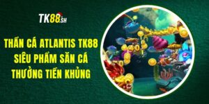 Thần Cá Atlantis TK88 - Siêu Phẩm Săn Cá Thưởng Tiền Khủng