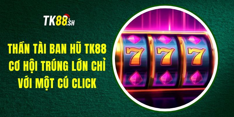 Thần Tài Ban Hũ TK88 - Cơ Hội Trúng Lớn Chỉ Với Một Cú Click