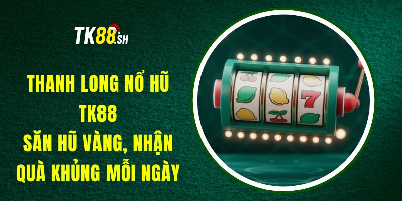 Thanh Long Nổ Hũ TK88 - Săn Hũ Vàng, Nhận Quà Khủng Mỗi Ngày