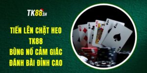 Tiến Lên Chặt Heo TK88 - Bùng Nổ Cảm Giác Đánh Bài Đỉnh Cao