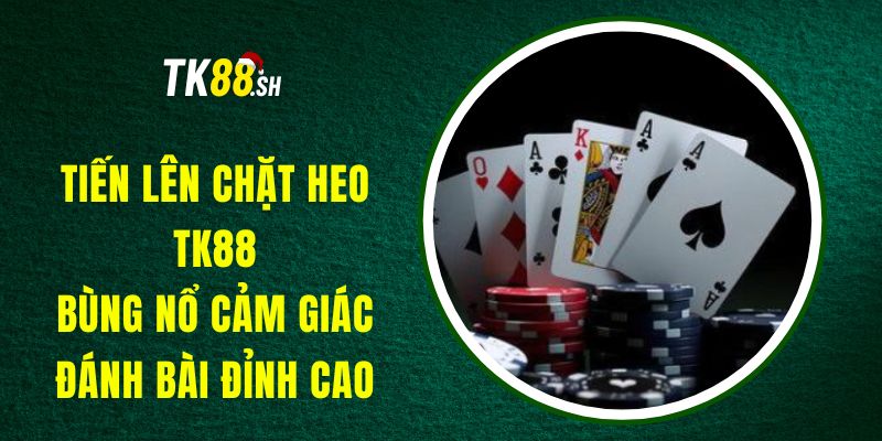 Tiến Lên Chặt Heo TK88 - Bùng Nổ Cảm Giác Đánh Bài Đỉnh Cao